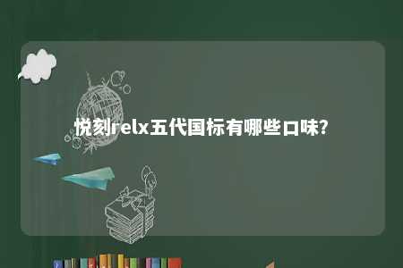 悦刻relx五代国标有哪些口味？ 